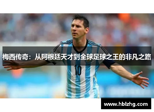 梅西传奇:从阿根廷天才到全球足球之王的非凡之路 梅西传奇:从阿根廷天才到全球足球之王的非凡之路