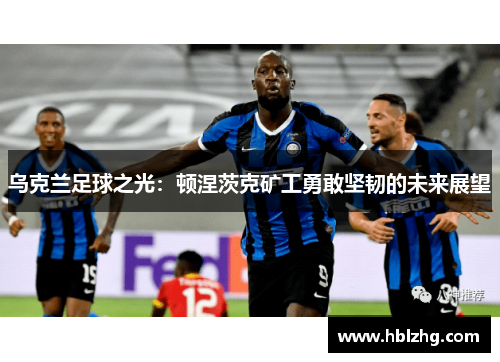 乌克兰足球之光：顿涅茨克矿工勇敢坚韧的未来展望