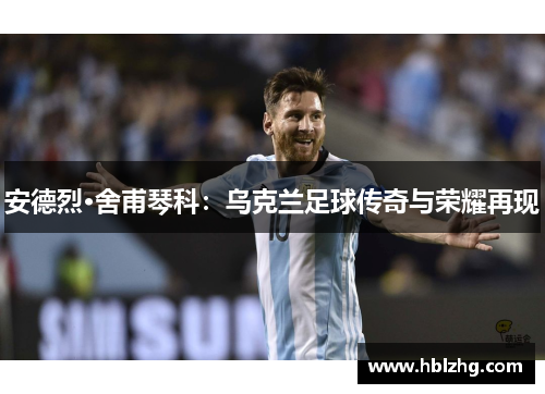 安德烈·舍甫琴科:乌克兰足球传奇与荣耀再现 安德烈·舍甫琴科:乌克兰足球传奇与荣耀再现