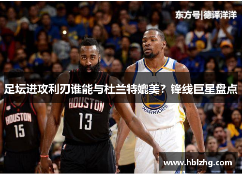 足坛进攻利刃谁能与杜兰特媲美?锋线巨星盘点 足坛进攻利刃谁能与杜兰特媲美?锋线巨星盘点