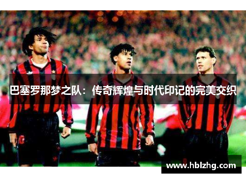 巴塞罗那梦之队：传奇辉煌与时代印记的完美交织