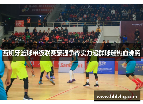 西班牙篮球甲级联赛豪强争锋实力超群球迷热血沸腾