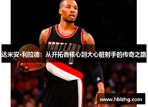 达米安·利拉德：从开拓者核心到大心脏射手的传奇之路