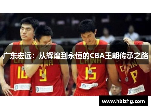 广东宏远：从辉煌到永恒的CBA王朝传承之路