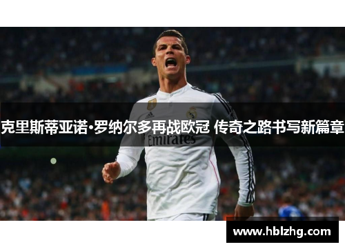 克里斯蒂亚诺·罗纳尔多再战欧冠 传奇之路书写新篇章 克里斯蒂亚诺·罗纳尔多再战欧冠 传奇之路书写新篇章