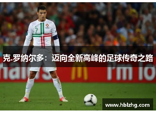 克.罗纳尔多：迈向全新高峰的足球传奇之路