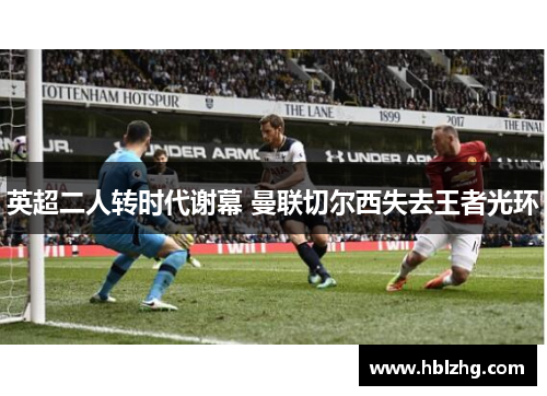 英超二人转时代谢幕 曼联切尔西失去王者光环