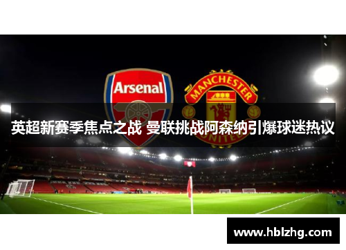 英超新赛季焦点之战 曼联挑战阿森纳引爆球迷热议