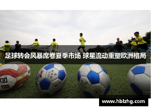 足球转会风暴席卷夏季市场 球星流动重塑欧洲格局