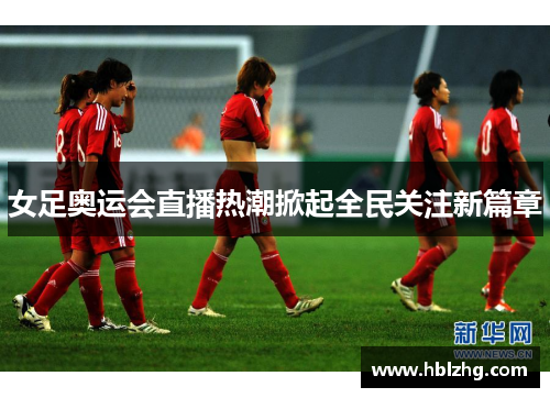 女足奥运会直播热潮掀起全民关注新篇章