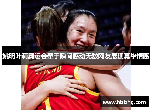 姚明叶莉奥运会牵手瞬间感动无数网友展现真挚情感