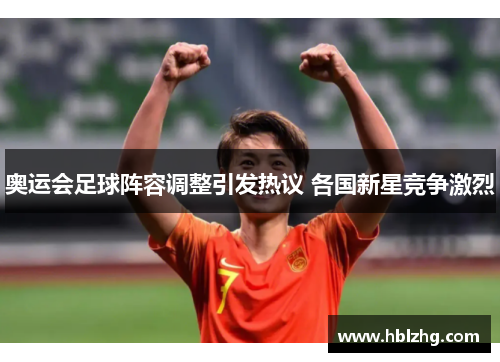 奥运会足球阵容调整引发热议 各国新星竞争激烈